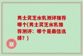 男士灵芝水乳测评推荐哪个(男士灵芝水乳推荐测评：哪个是最佳选择？)