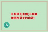 芬姐灵芝直播(芬姐直播揭密灵芝的功效)