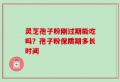 灵芝孢子粉刚过期能吃吗？孢子粉保质期多长时间