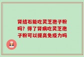 肾结石能吃灵芝孢子粉吗？得了肾病吃灵芝孢子粉可以提高免疫力吗