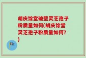 胡庆馀堂破壁灵芝孢子粉质量如何(胡庆馀堂灵芝孢子粉质量如何？)