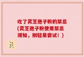 吃了灵芝孢子粉的禁忌(灵芝孢子粉使用禁忌须知，别轻易尝试！)
