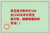 灵芝孢子粉半斤126元(126元半斤灵芝孢子粉，健康增强你的生活！)