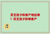 灵芝孢子粉原产地在哪？灵芝孢子粉哪里产