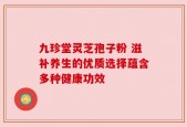九珍堂灵芝孢子粉 滋补养生的优质选择蕴含多种健康功效
