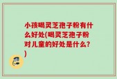 小孩喝灵芝孢子粉有什么好处(喝灵芝孢子粉对儿童的好处是什么？)
