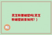 灵芝粉要破壁吗(灵芝粉破壁前景如何？)