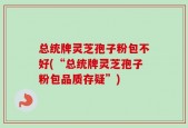 总统牌灵芝孢子粉包不好(“总统牌灵芝孢子粉包品质存疑”)