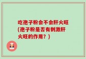 吃孢子粉会不会肝火旺(孢子粉是否有刺激肝火旺的作用？)