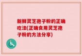新鲜灵芝孢子粉的正确吃法(正确食用灵芝孢子粉的方法分享)