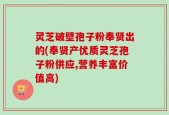 灵芝破壁孢子粉奉贤出的(奉贤产优质灵芝孢子粉供应,营养丰富价值高)