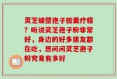 灵芝破壁孢子胶囊疗程？听说灵芝孢子粉非常好，身边的好多朋友都在吃，想问问灵芝孢子粉究竟有多好