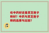 吃中药好还是灵芝孢子粉好？中药与灵芝孢子粉的选择与比较？