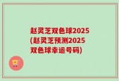 赵灵芝双色球2025(赵灵芝预测2025双色球幸运号码)