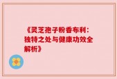 《灵芝孢子粉香布利：独特之处与健康功效全解析》