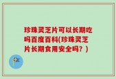 珍珠灵芝片可以长期吃吗百度百科(珍珠灵芝片长期食用安全吗？)