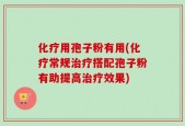 化疗用孢子粉有用(化疗常规治疗搭配孢子粉有助提高治疗效果)