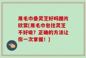 用毛巾叠灵芝好吗图片欣赏(用毛巾包住灵芝不好吸？正确的方法让你一次掌握！)