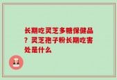 长期吃灵芝多糖保健品？灵芝孢子粉长期吃害处是什么