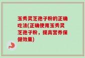 玉秀灵芝孢子粉的正确吃法(正确使用玉秀灵芝孢子粉，提高营养保健效果)