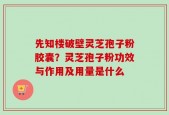 先知楼破壁灵芝孢子粉胶囊？灵芝孢子粉功效与作用及用量是什么