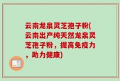 云南龙泉灵芝孢子粉(云南出产纯天然龙泉灵芝孢子粉，提高免疫力，助力健康)