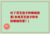 吃了灵芝孢子粉眼睛很累(食用灵芝孢子粉导致眼睛劳累？)