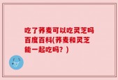 吃了荞麦可以吃灵芝吗百度百科(荞麦和灵芝能一起吃吗？)
