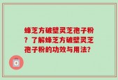 蜂芝方破壁灵芝孢子粉？了解蜂芝方破壁灵芝孢子粉的功效与用法？