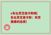 v东北灵芝孢子粉网(东北灵芝孢子粉：天然健康的选择)