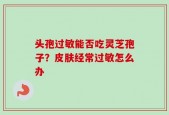 头孢过敏能否吃灵芝孢子？皮肤经常过敏怎么办