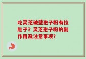 吃灵芝破壁孢子粉有拉肚子？灵芝孢子粉的副作用及注意事项？
