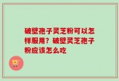 破壁孢子灵芝粉可以怎样服用？破壁灵芝孢子粉应该怎么吃