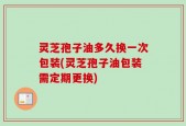 灵芝孢子油多久换一次包装(灵芝孢子油包装需定期更换)