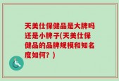 天美仕保健品是大牌吗还是小牌子(天美仕保健品的品牌规模和知名度如何？)
