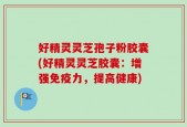 好精灵灵芝孢子粉胶囊(好精灵灵芝胶囊：增强免疫力，提高健康)