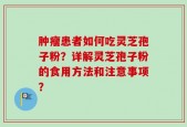肿瘤患者如何吃灵芝孢子粉？详解灵芝孢子粉的食用方法和注意事项？