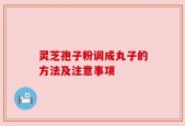 灵芝孢子粉调成丸子的方法及注意事项