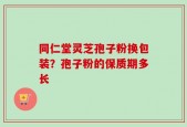 同仁堂灵芝孢子粉换包装？孢子粉的保质期多长