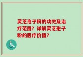 灵芝孢子粉的功效及治疗范围？详解灵芝孢子粉的医疗价值？
