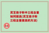 灵芝孢子粉中三萜含量如何提高(灵芝孢子粉三萜含量提高的方法)