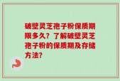 破壁灵芝孢子粉保质期限多久？了解破壁灵芝孢子粉的保质期及存储方法？