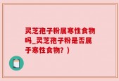 灵芝孢子粉属寒性食物吗_灵芝孢子粉是否属于寒性食物？)
