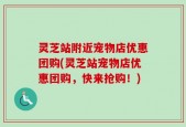 灵芝站附近宠物店优惠团购(灵芝站宠物店优惠团购，快来抢购！)