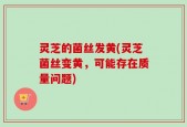 灵芝的菌丝发黄(灵芝菌丝变黄，可能存在质量问题)