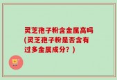 灵芝孢子粉含金属高吗(灵芝孢子粉是否含有过多金属成分？)