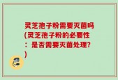 灵芝孢子粉需要灭菌吗(灵芝孢子粉的必要性：是否需要灭菌处理？)