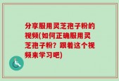 分享服用灵芝孢子粉的视频(如何正确服用灵芝孢子粉？跟着这个视频来学习吧)