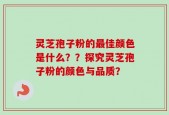 灵芝孢子粉的最佳颜色是什么？？探究灵芝孢子粉的颜色与品质？