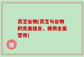 灵芝谷物(灵芝与谷物的完美组合，提供全面营养)